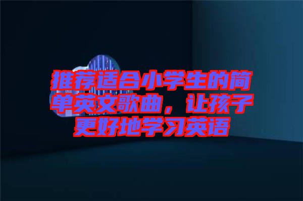 推薦適合小學(xué)生的簡(jiǎn)單英文歌曲，讓孩子更好地學(xué)習(xí)英語