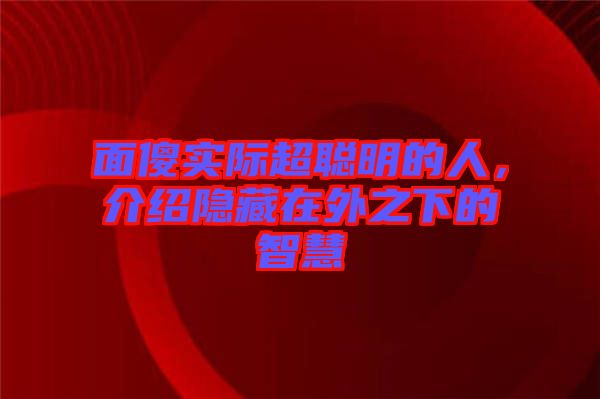 面傻實際超聰明的人，介紹隱藏在外之下的智慧