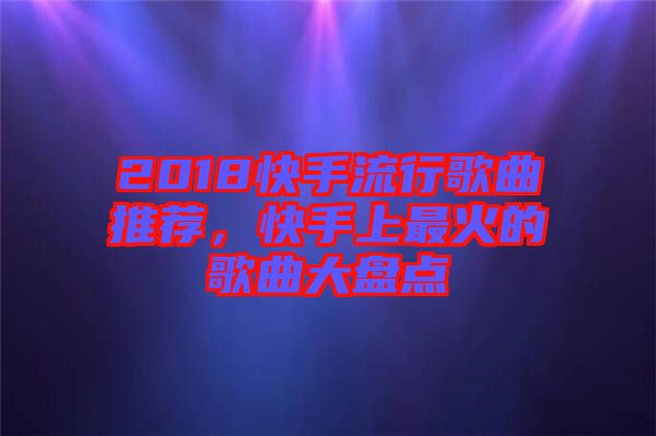 2018快手流行歌曲推薦，快手上最火的歌曲大盤點