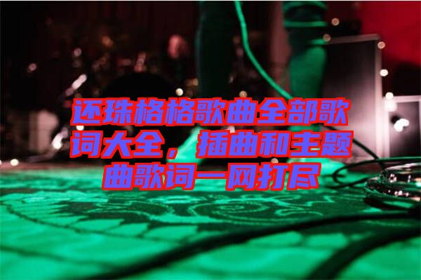 還珠格格歌曲全部歌詞大全，插曲和主題曲歌詞一網(wǎng)打盡