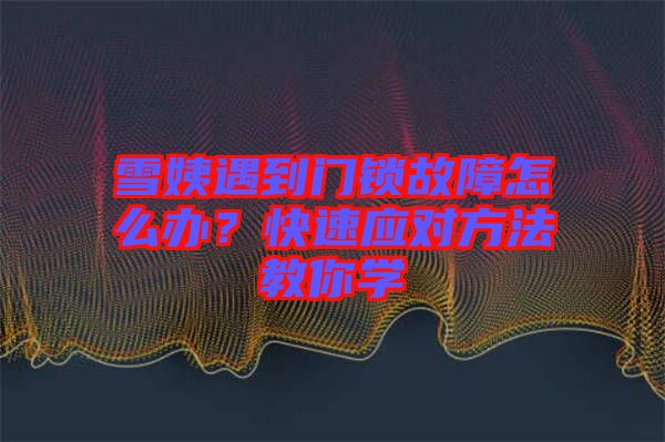 雪姨遇到門(mén)鎖故障怎么辦？快速應(yīng)對(duì)方法教你學(xué)