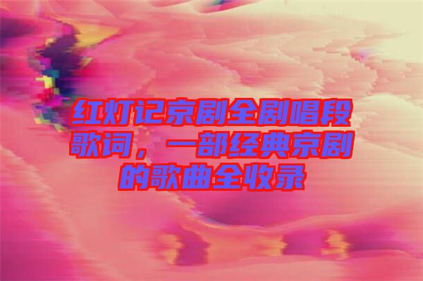 紅燈記京劇全劇唱段歌詞，一部經(jīng)典京劇的歌曲全收錄