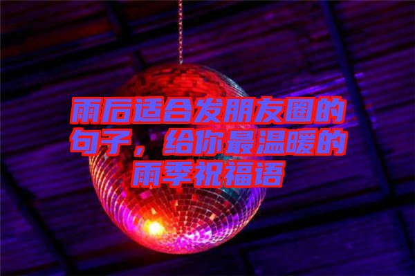 雨后適合發(fā)朋友圈的句子，給你最溫暖的雨季祝福語(yǔ)