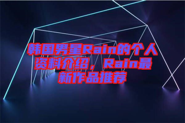 韓國男星Rain的個人資料介紹，Rain最新作品推薦