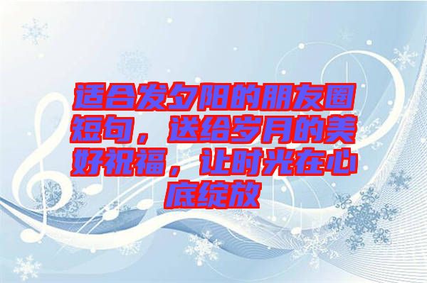 適合發(fā)夕陽的朋友圈短句，送給歲月的美好祝福，讓時(shí)光在心底綻放