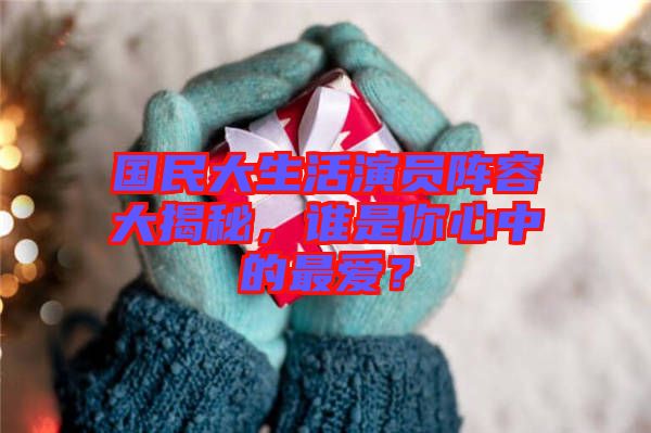 國民大生活演員陣容大揭秘，誰是你心中的最愛？