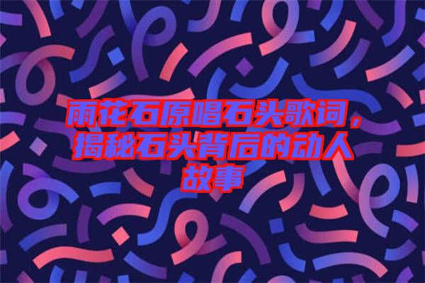 雨花石原唱石頭歌詞，揭秘石頭背后的動(dòng)人故事