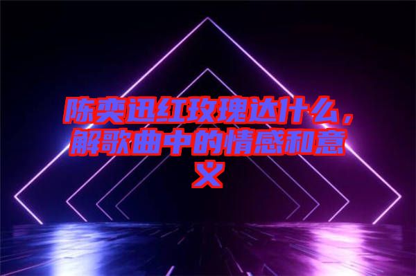 陳奕迅紅玫瑰達(dá)什么，解歌曲中的情感和意義