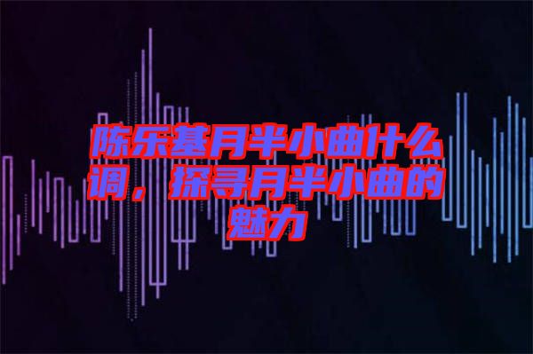 陳樂基月半小曲什么調(diào)，探尋月半小曲的魅力