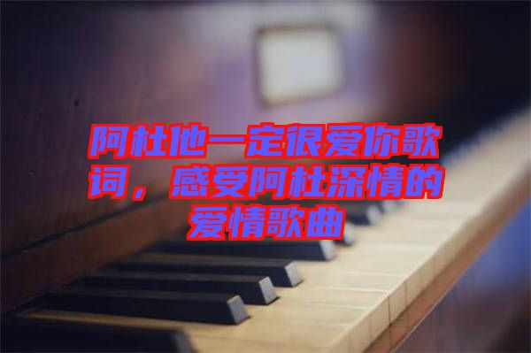 阿杜他一定很愛你歌詞，感受阿杜深情的愛情歌曲