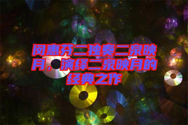 閔惠芬二獨奏二泉映月，演繹二泉映月的經典之作