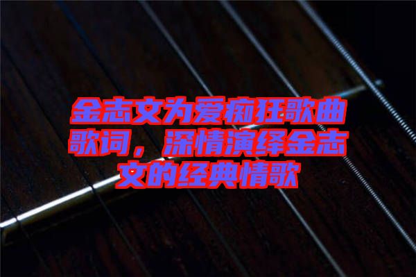 金志文為愛癡狂歌曲歌詞，深情演繹金志文的經(jīng)典情歌