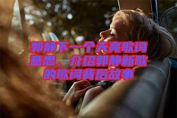 郭靜下一個(gè)天亮歌詞意思，介紹郭靜新歌的歌詞背后故事