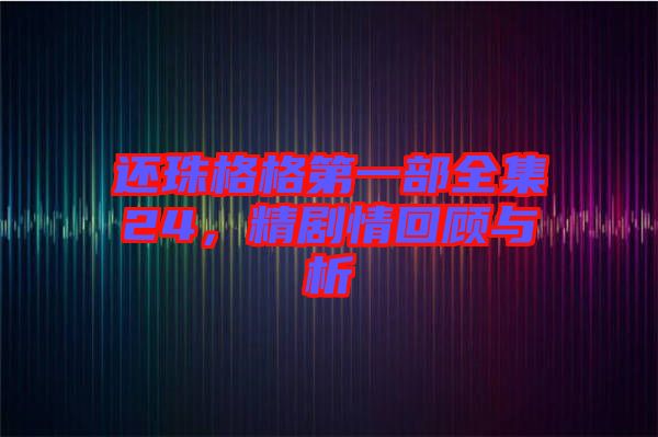 還珠格格第一部全集24，精劇情回顧與析