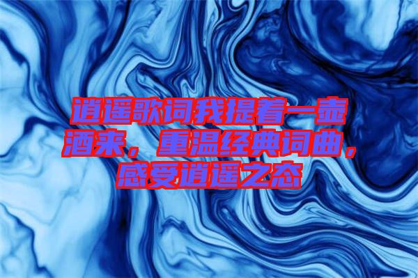 逍遙歌詞我提著一壺酒來，重溫經(jīng)典詞曲，感受逍遙之態(tài)