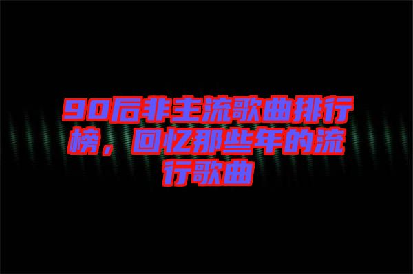 90后非主流歌曲排行榜，回憶那些年的流行歌曲