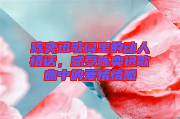 陳奕迅歌詞里的動(dòng)人情話，感受陳奕迅歌曲中的愛情情感