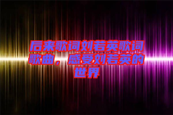 后來(lái)歌詞劉若英歌詞歌曲，感受劉若英的世界