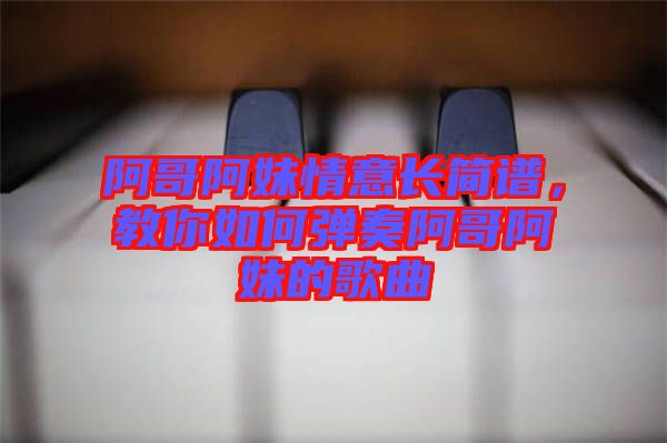 阿哥阿妹情意長簡譜，教你如何彈奏阿哥阿妹的歌曲