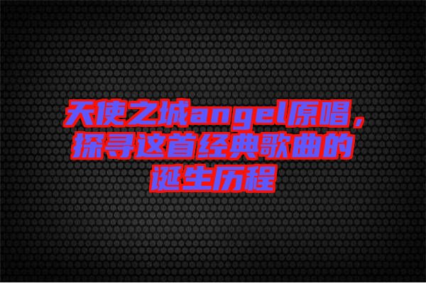 天使之城angel原唱，探尋這首經(jīng)典歌曲的誕生歷程