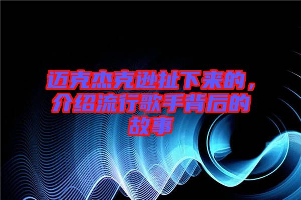 邁克杰克遜扯下來(lái)的，介紹流行歌手背后的故事