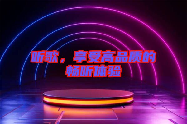 聽歌，享受高品質(zhì)的暢聽體驗(yàn)