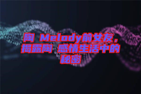 陶喆Melody前女友，揭露陶喆感情生活中的秘密