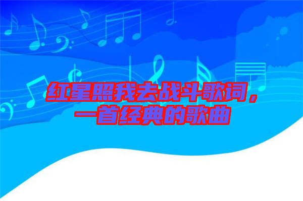 紅星照我去戰(zhàn)斗歌詞，一首經(jīng)典的歌曲