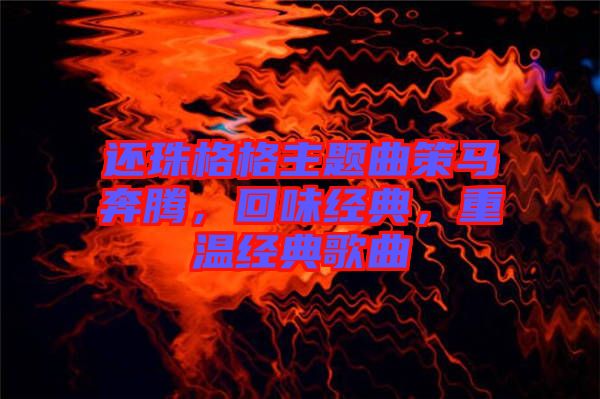 還珠格格主題曲策馬奔騰，回味經(jīng)典，重溫經(jīng)典歌曲