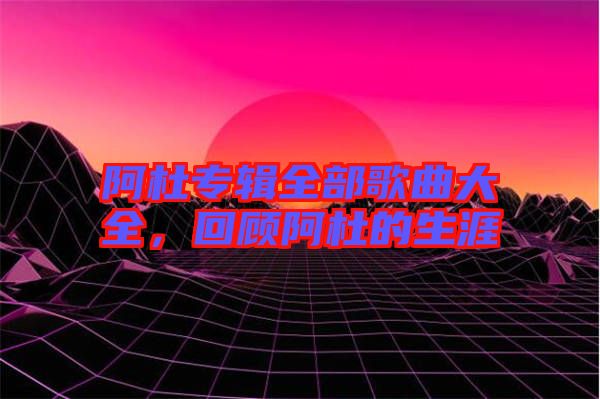 阿杜專輯全部歌曲大全，回顧阿杜的生涯