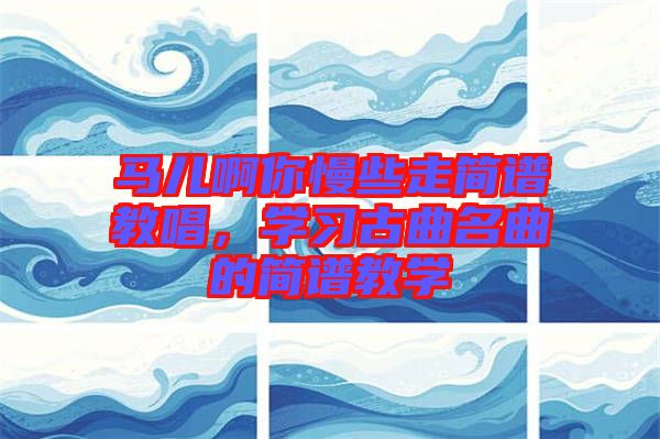 馬兒啊你慢些走簡譜教唱，學(xué)習(xí)古曲名曲的簡譜教學(xué)