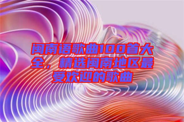 閩南語(yǔ)歌曲100首大全，精選閩南地區(qū)最受歡迎的歌曲