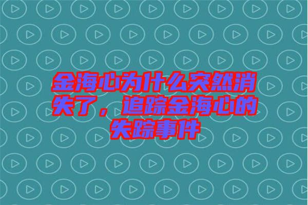 金海心為什么突然消失了，追蹤金海心的失蹤事件