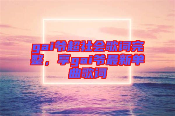 gai爺超社會歌詞完整，享gai爺最新單曲歌詞