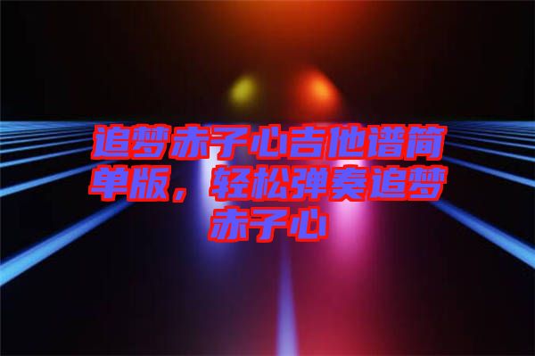 追夢赤子心吉他譜簡單版，輕松彈奏追夢赤子心