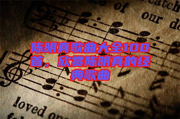 陳明真歌曲大全100首，欣賞陳明真的經(jīng)典歌曲