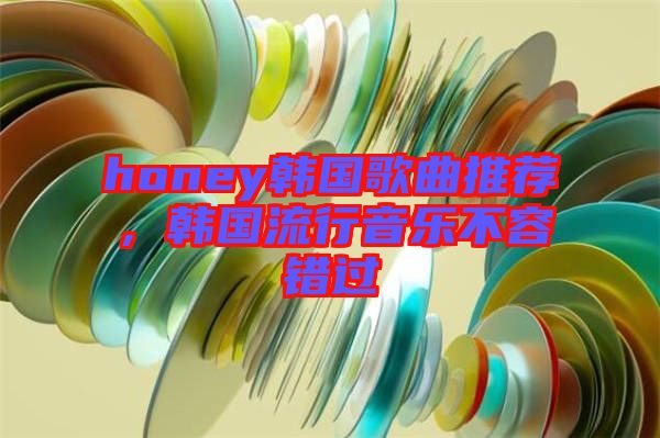 honey韓國歌曲推薦，韓國流行音樂不容錯過