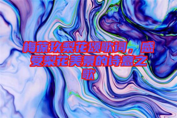 梅葆玖梨花頌歌詞，感受梨花美景的詩意之歌